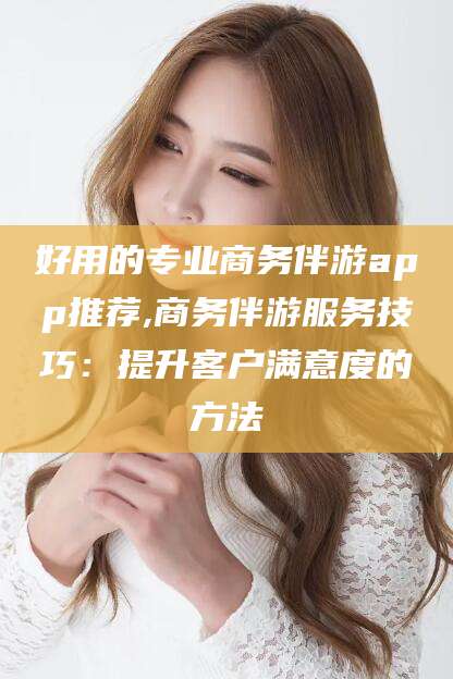 牡丹江好用的专业商务伴游app推荐,商务伴游服务技巧：提升客户满意度的方法