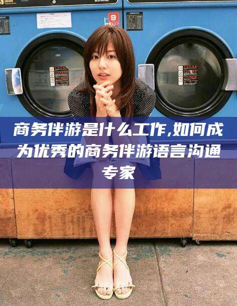 牡丹江商务伴游是什么工作,如何成为优秀的商务伴游语言沟通专家