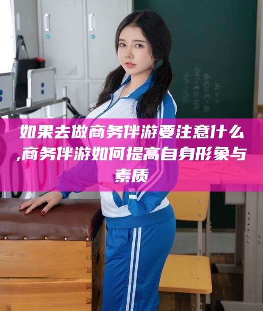 牡丹江如果去做商务伴游要注意什么,商务伴游如何提高自身形象与素质