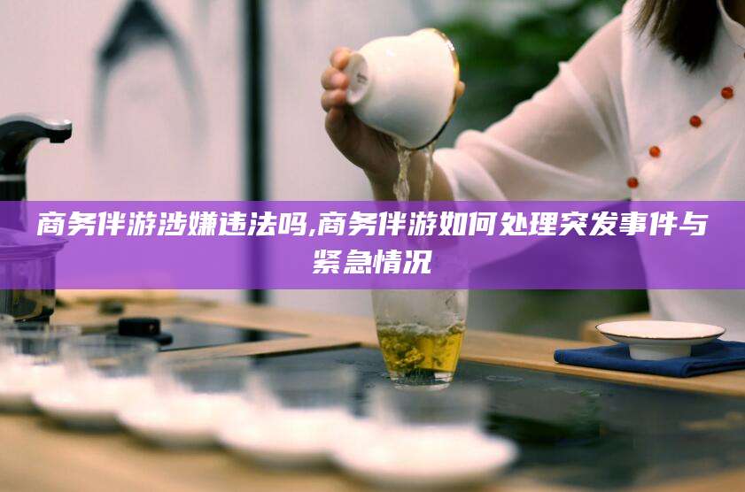 牡丹江商务伴游涉嫌违法吗,商务伴游如何处理突发事件与紧急情况