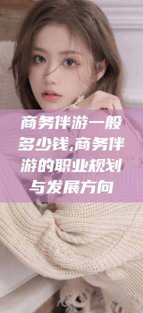 牡丹江商务伴游一般多少钱,商务伴游的职业规划与发展方向