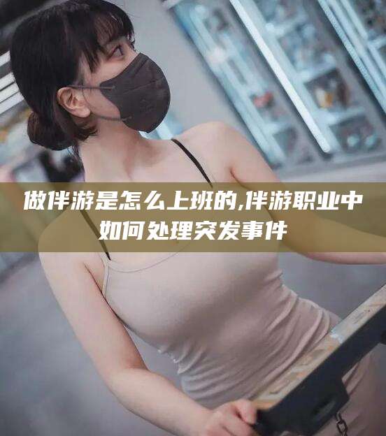 牡丹江做伴游是怎么上班的,伴游职业中如何处理突发事件