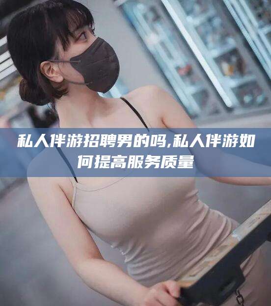 牡丹江私人伴游招聘男的吗,私人伴游如何提高服务质量