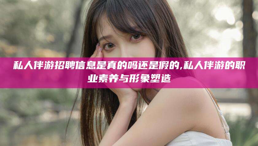 牡丹江私人伴游招聘信息是真的吗还是假的,私人伴游的职业素养与形象塑造