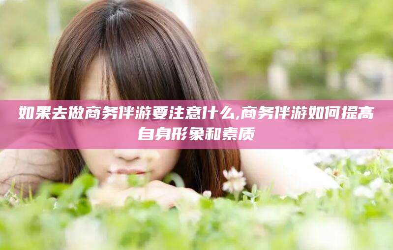 牡丹江如果去做商务伴游要注意什么,商务伴游如何提高自身形象和素质