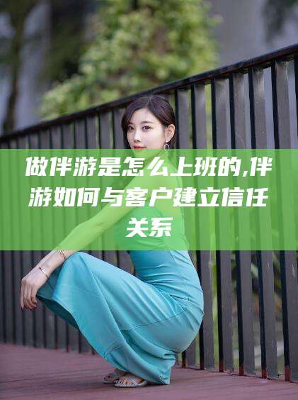 牡丹江做伴游是怎么上班的,伴游如何与客户建立信任关系