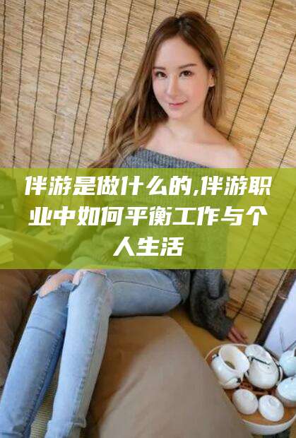 牡丹江伴游是做什么的,伴游职业中如何平衡工作与个人生活