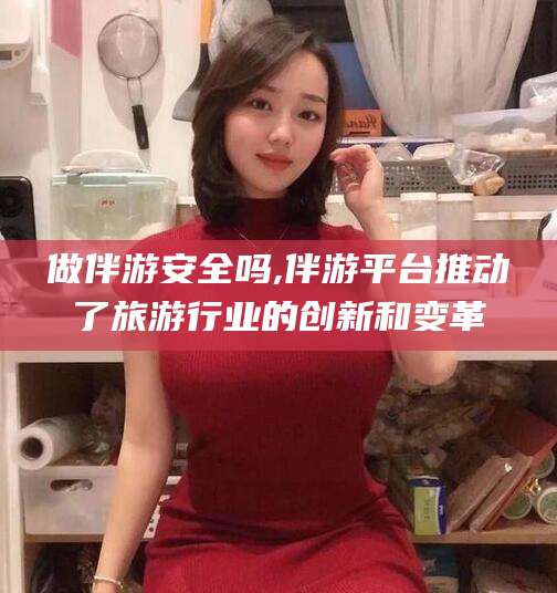 牡丹江做伴游安全吗,伴游平台推动了旅游行业的创新和变革