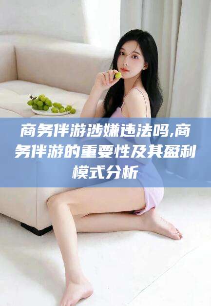 牡丹江商务伴游涉嫌违法吗,商务伴游的重要性及其盈利模式分析