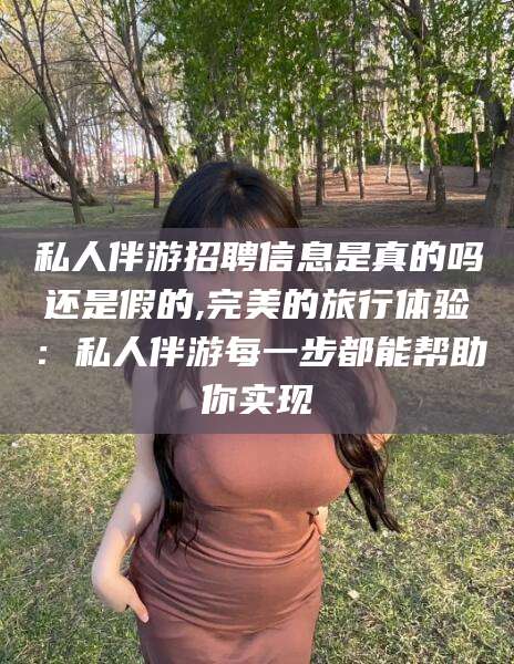 牡丹江私人伴游招聘信息是真的吗还是假的,完美的旅行体验：私人伴游每一步都能帮助你实现