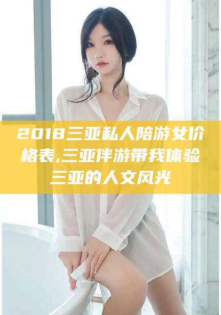 牡丹江2018三亚私人陪游女价格表,三亚伴游带我体验三亚的人文风光