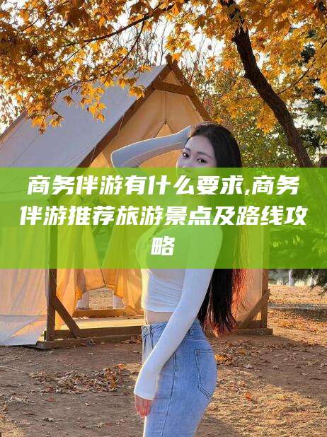 牡丹江商务伴游有什么要求,商务伴游推荐旅游景点及路线攻略