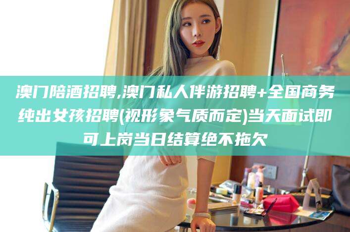 牡丹江澳门陪酒招聘,澳门私人伴游招聘+全国商务纯出女孩招聘(视形象气质而定)当天面试即可上岗当日结算绝不拖欠