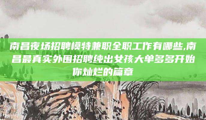 牡丹江南昌夜场招聘模特兼职全职工作有哪些,南昌最真实外围招聘纯出女孩大单多多开始你灿烂的篇章