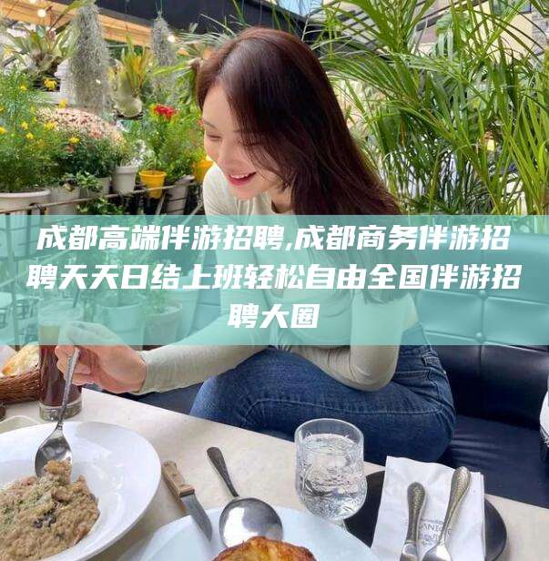 牡丹江成都高端伴游招聘,成都商务伴游招聘天天日结上班轻松自由全国伴游招聘大圈