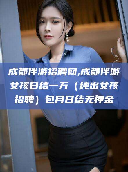 牡丹江成都伴游招聘网,成都伴游女孩日结一万（纯出女孩招聘）包月日结无押金