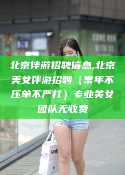 牡丹江北京伴游招聘信息,北京美女伴游招聘（常年不压单不严打）专业美女团队无收费