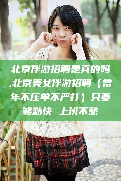 牡丹江北京伴游招聘是真的吗,北京美女伴游招聘（常年不压单不严打）只要够勤快 上班不愁