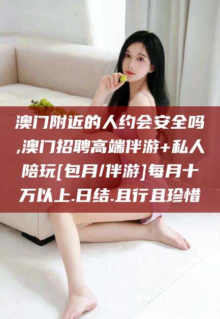 牡丹江澳门附近的人约会安全吗,澳门招聘高端伴游+私人陪玩[包月/伴游]每月十万以上.日结.且行且珍惜