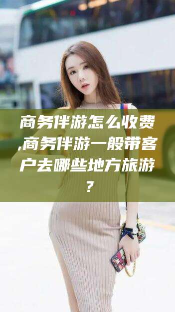 牡丹江商务伴游怎么收费,商务伴游一般带客户去哪些地方旅游？