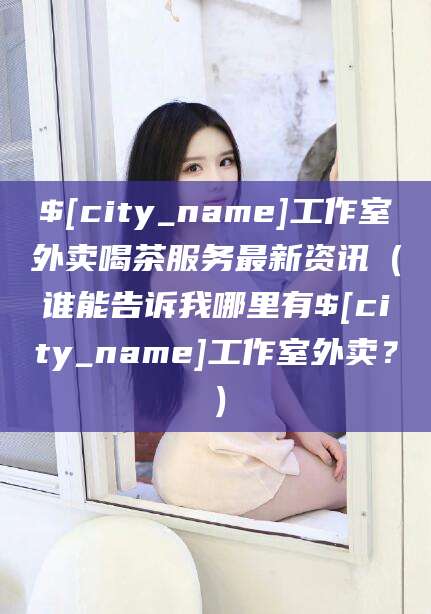 牡丹江工作室外卖喝茶服务最新资讯（谁能告诉我哪里有牡丹江工作室外卖？）