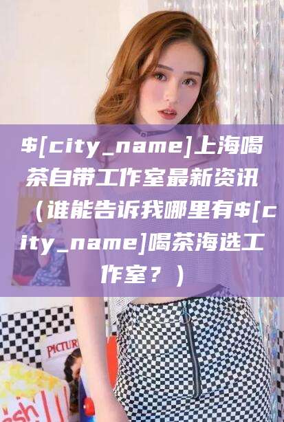 牡丹江上海喝茶自带工作室最新资讯（谁能告诉我哪里有牡丹江喝茶海选工作室？）