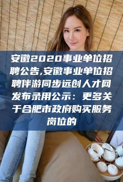 牡丹江安徽2020事业单位招聘公告,安徽事业单位招聘伴游同步远创人才网发布录用公示：更多关于合肥市政府购买服务岗位的
