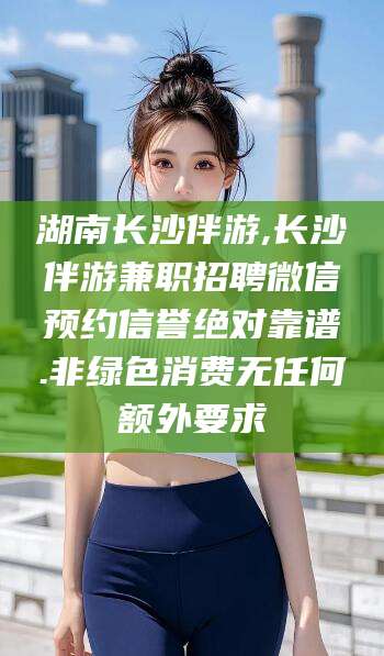 牡丹江湖南长沙伴游,长沙伴游兼职招聘微信预约信誉绝对靠谱.非绿色消费无任何额外要求