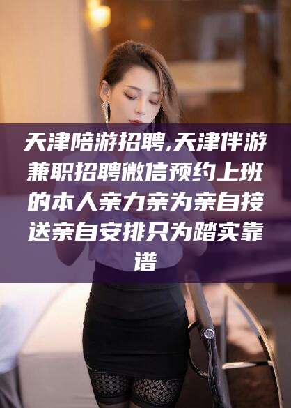 牡丹江天津陪游招聘,天津伴游兼职招聘微信预约上班的本人亲力亲为亲自接送亲自安排只为踏实靠谱