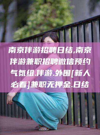 牡丹江南京伴游招聘日结,南京伴游兼职招聘微信预约气氛组.伴游.外围[新人必看]兼职无押金.日结