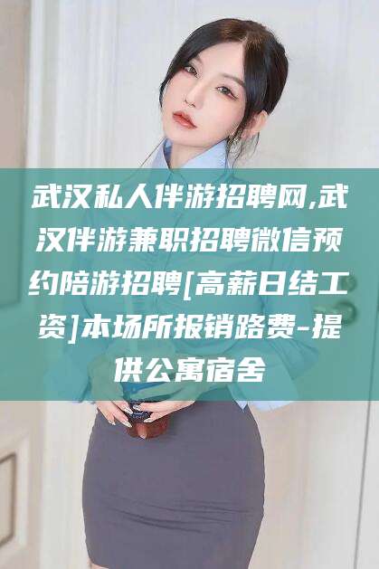 牡丹江武汉私人伴游招聘网,武汉伴游兼职招聘微信预约陪游招聘[高薪日结工资]本场所报销路费-提供公寓宿舍