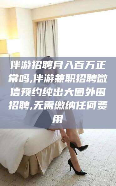 牡丹江伴游招聘月入百万正常吗,伴游兼职招聘微信预约纯出大圈外围招聘,无需缴纳任何费用