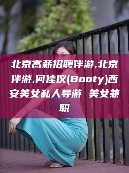 牡丹江北京高薪招聘伴游,北京伴游,何佳仪(Booty)西安美女私人导游 美女兼职