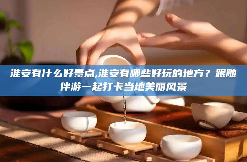 牡丹江淮安有什么好景点,淮安有哪些好玩的地方？跟随伴游一起打卡当地美丽风景