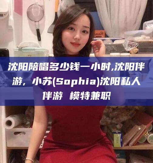 牡丹江沈阳陪唱多少钱一小时,沈阳伴游,贠小苏(Sophia)沈阳私人伴游 模特兼职