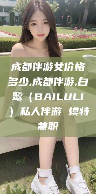 牡丹江成都伴游女价格多少,成都伴游,白鹭（BAILULI）私人伴游 模特兼职