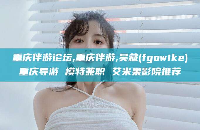 牡丹江重庆伴游论坛,重庆伴游,吴藏(fgowike)重庆导游 模特兼职 艾米果影院推荐