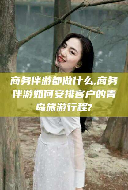 牡丹江商务伴游都做什么,商务伴游如何安排客户的青岛旅游行程?