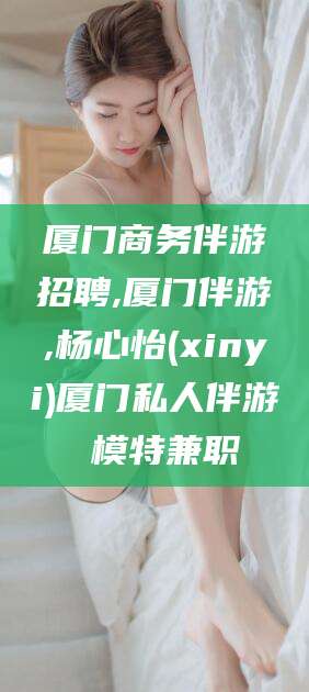 牡丹江厦门商务伴游招聘,厦门伴游,杨心怡(xinyi)厦门私人伴游 模特兼职