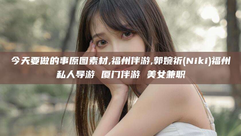 牡丹江今天要做的事原图素材,福州伴游,郭婉祈(Niki)福州私人导游 厦门伴游 美女兼职