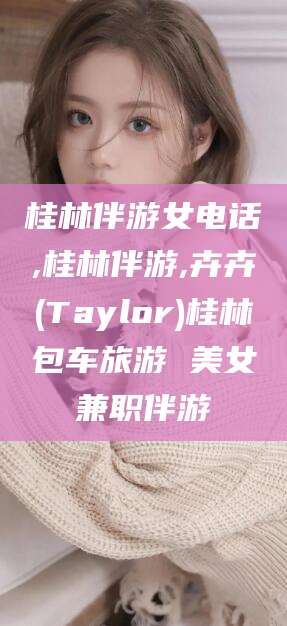 牡丹江桂林伴游女电话,桂林伴游,卉卉(Taylor)桂林包车旅游 美女兼职伴游