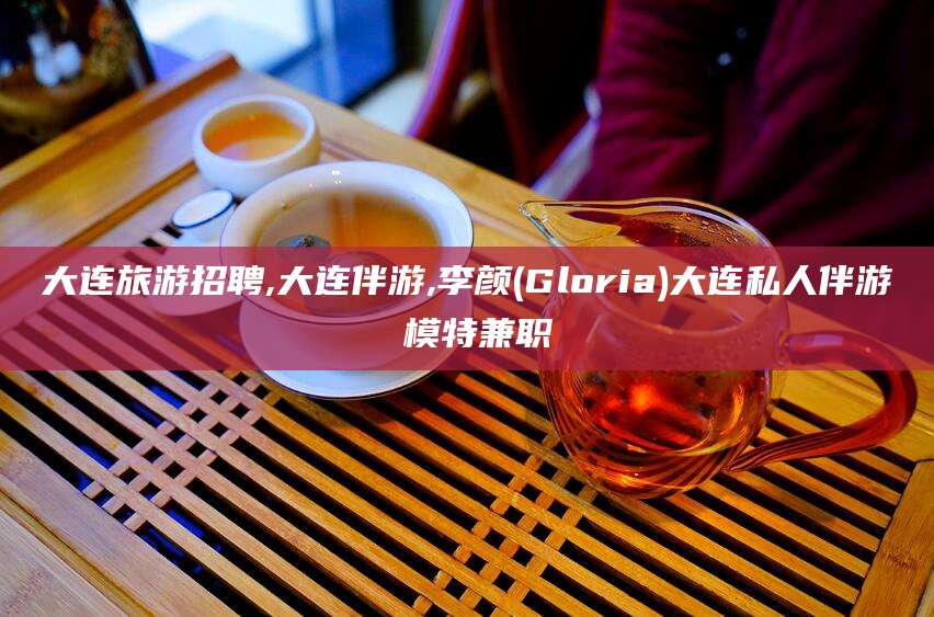 牡丹江大连旅游招聘,大连伴游,李颜(Gloria)大连私人伴游 模特兼职