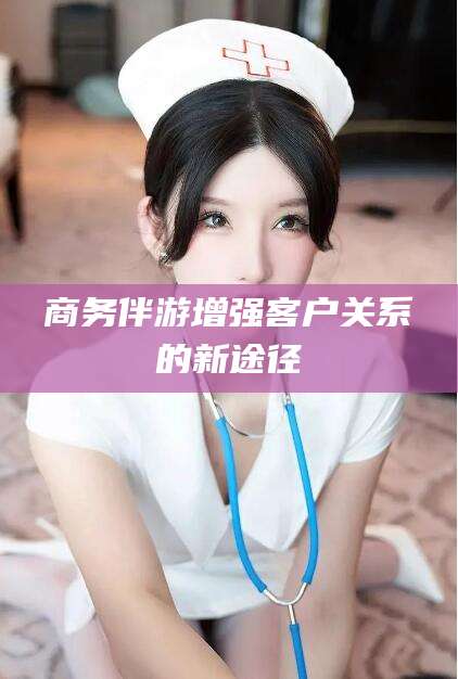 牡丹江商务伴游增强客户关系的新途径