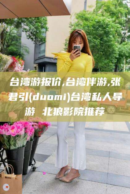 牡丹江台湾游报价,台湾伴游,张君引(duomi)台湾私人导游 北狼影院推荐