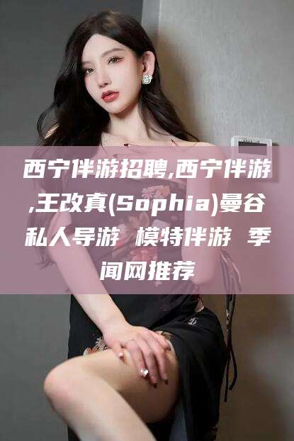 牡丹江西宁伴游招聘,西宁伴游,王改真(Sophia)曼谷私人导游 模特伴游 季闻网推荐