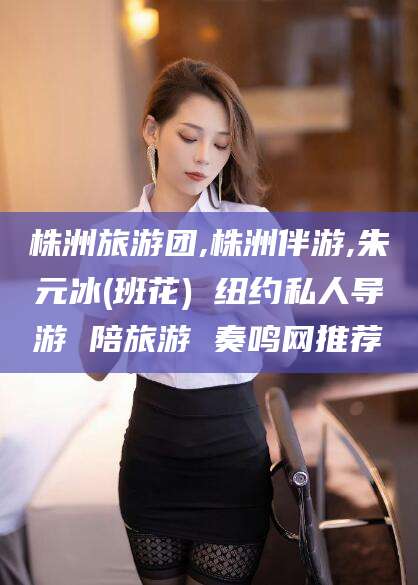 牡丹江株洲旅游团,株洲伴游,朱元冰(班花) 纽约私人导游 陪旅游 奏鸣网推荐