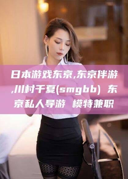牡丹江日本游戏东京,东京伴游,川村千夏(smgbb) 东京私人导游 模特兼职