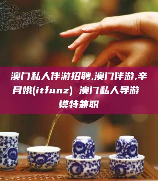 牡丹江澳门私人伴游招聘,澳门伴游,辛月娥(itfunz) 澳门私人导游 模特兼职