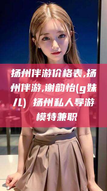 牡丹江扬州伴游价格表,扬州伴游,谢韵怡(g妹儿) 扬州私人导游 模特兼职