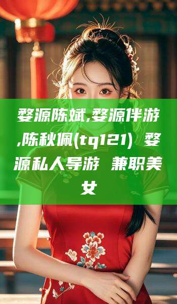 牡丹江婺源陈斌,婺源伴游,陈秋佩(tq121) 婺源私人导游 兼职美女